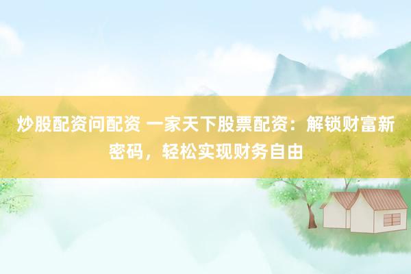 炒股配资问配资 一家天下股票配资：解锁财富新密码，轻松实现财务自由