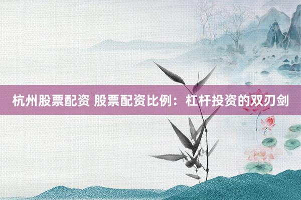 杭州股票配资 股票配资比例：杠杆投资的双刃剑