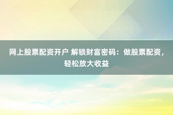 网上股票配资开户 解锁财富密码：做股票配资，轻松放大收益