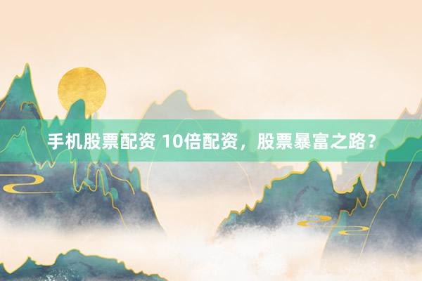 手机股票配资 10倍配资，股票暴富之路？