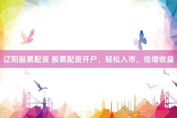 辽阳股票配资 股票配资开户，轻松入市，倍增收益