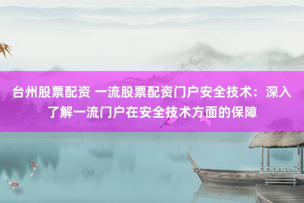 台州股票配资 一流股票配资门户安全技术：深入了解一流门户在安全技术方面的保障