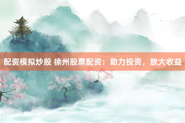 配资模拟炒股 徐州股票配资：助力投资，放大收益