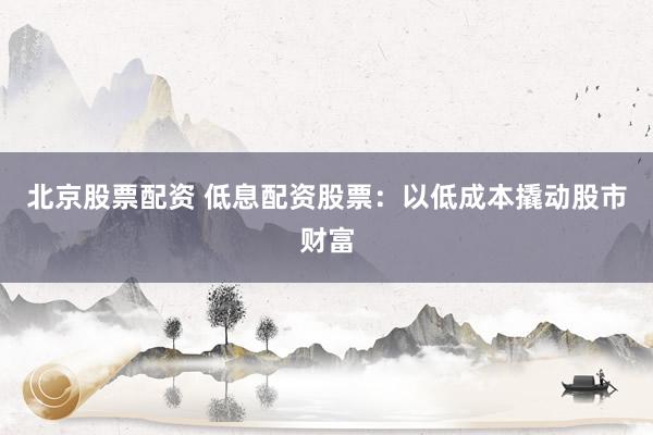 北京股票配资 低息配资股票：以低成本撬动股市财富