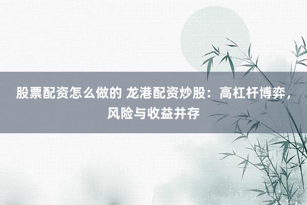股票配资怎么做的 龙港配资炒股：高杠杆博弈，风险与收益并存