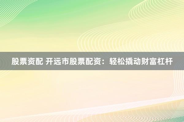 股票资配 开远市股票配资：轻松撬动财富杠杆