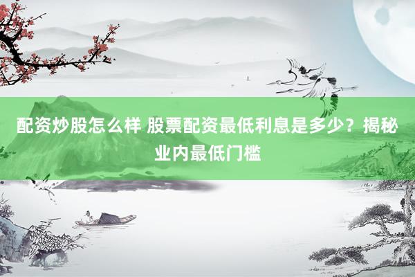 配资炒股怎么样 股票配资最低利息是多少？揭秘业内最低门槛
