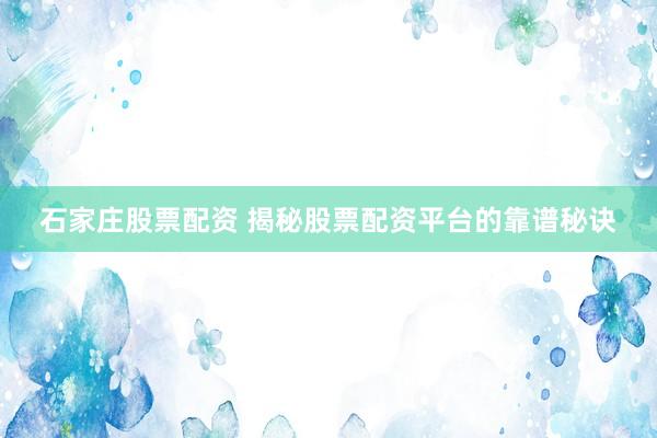 石家庄股票配资 揭秘股票配资平台的靠谱秘诀