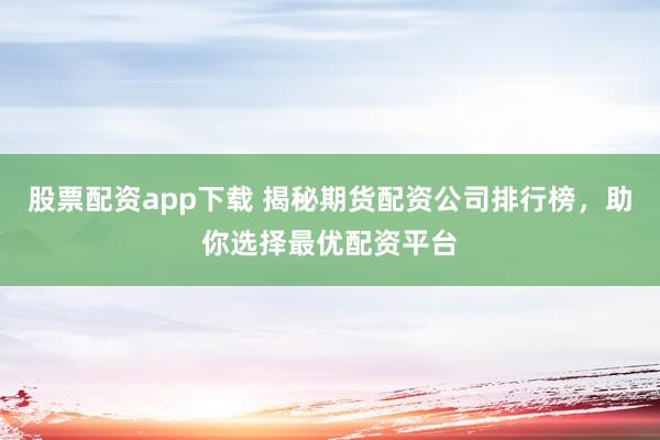 股票配资app下载 揭秘期货配资公司排行榜，助你选择最优配资平台