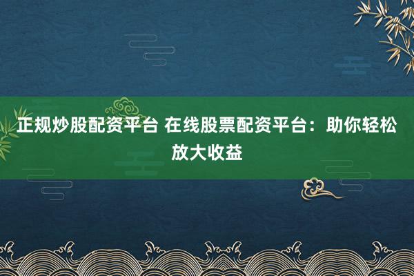 正规炒股配资平台 在线股票配资平台：助你轻松放大收益