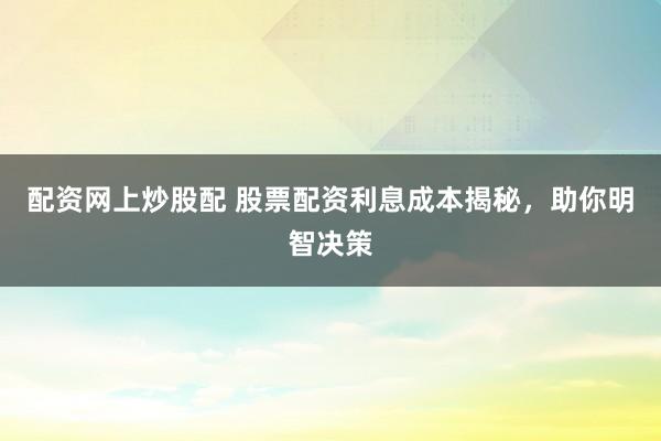 配资网上炒股配 股票配资利息成本揭秘，助你明智决策