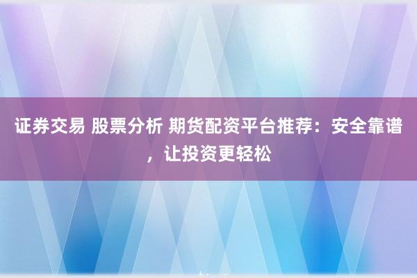 证券交易 股票分析 期货配资平台推荐：安全靠谱，让投资更轻松