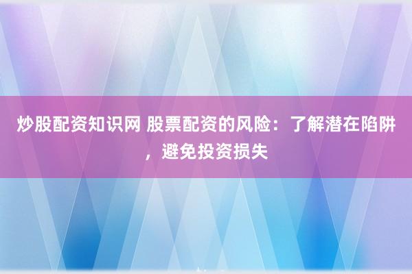 炒股配资知识网 股票配资的风险：了解潜在陷阱，避免投资损失