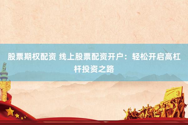 股票期权配资 线上股票配资开户：轻松开启高杠杆投资之路