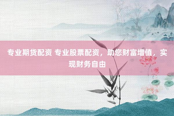专业期货配资 专业股票配资，助您财富增值，实现财务自由