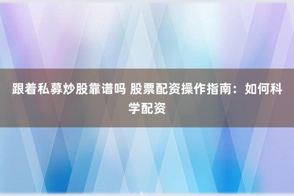 跟着私募炒股靠谱吗 股票配资操作指南：如何科学配资