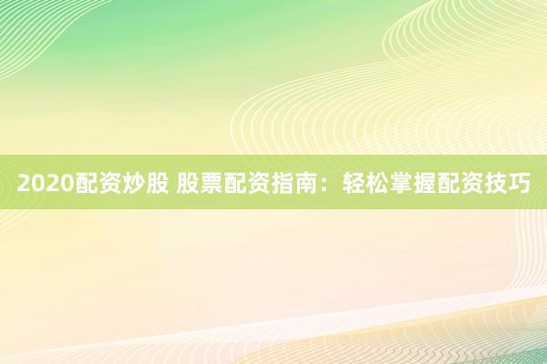 2020配资炒股 股票配资指南：轻松掌握配资技巧