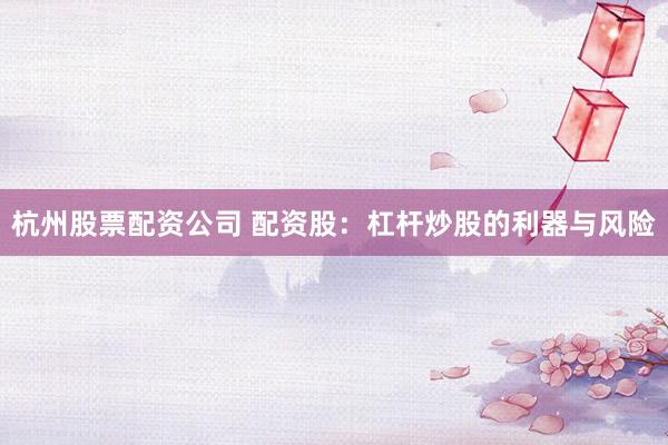 杭州股票配资公司 配资股：杠杆炒股的利器与风险