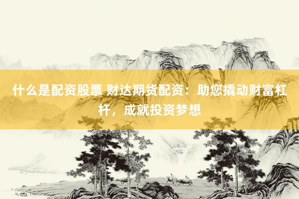 什么是配资股票 财达期货配资：助您撬动财富杠杆，成就投资梦想