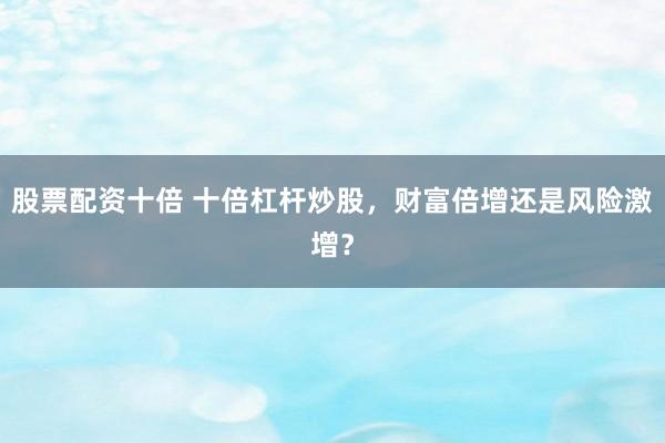 股票配资十倍 十倍杠杆炒股，财富倍增还是风险激增？