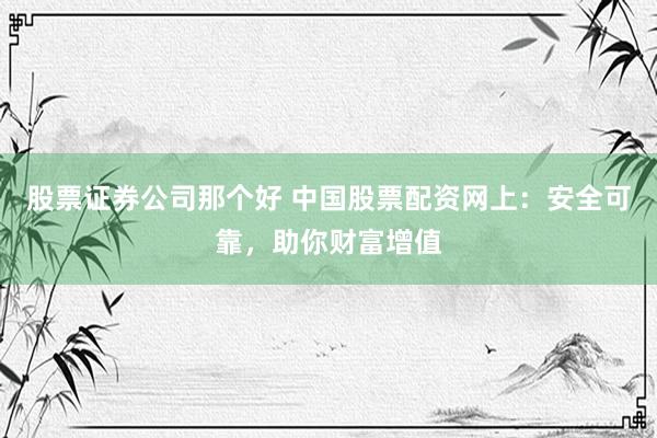 股票证券公司那个好 中国股票配资网上：安全可靠，助你财富增值