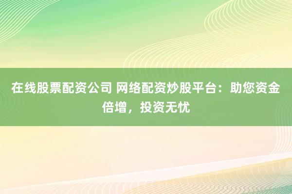 在线股票配资公司 网络配资炒股平台：助您资金倍增，投资无忧