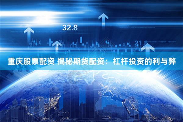 重庆股票配资 揭秘期货配资：杠杆投资的利与弊