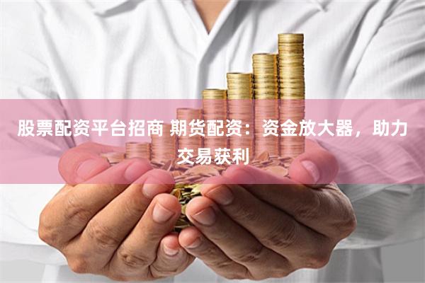 股票配资平台招商 期货配资：资金放大器，助力交易获利