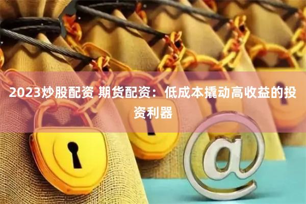 2023炒股配资 期货配资：低成本撬动高收益的投资利器
