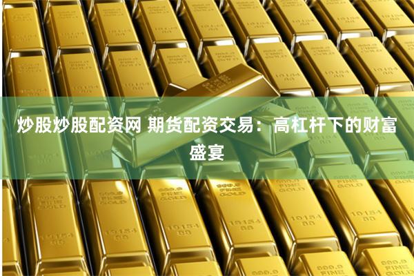 炒股炒股配资网 期货配资交易：高杠杆下的财富盛宴