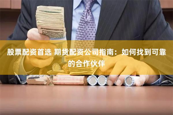股票配资首选 期货配资公司指南：如何找到可靠的合作伙伴