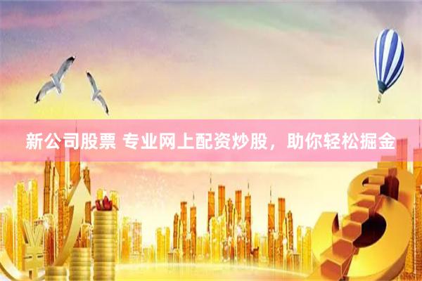 新公司股票 专业网上配资炒股，助你轻松掘金