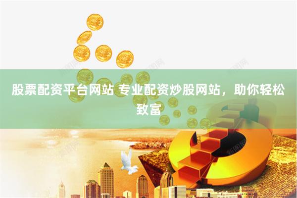 股票配资平台网站 专业配资炒股网站，助你轻松致富