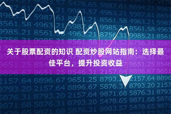 关于股票配资的知识 配资炒股网站指南：选择最佳平台，提升投资收益