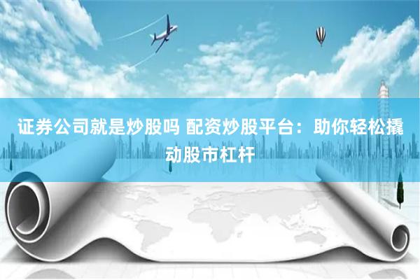 证券公司就是炒股吗 配资炒股平台：助你轻松撬动股市杠杆