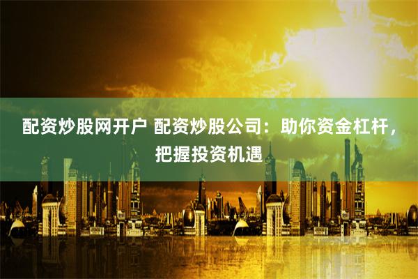 配资炒股网开户 配资炒股公司：助你资金杠杆，把握投资机遇
