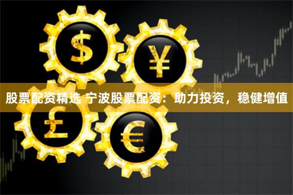 股票配资精选 宁波股票配资：助力投资，稳健增值