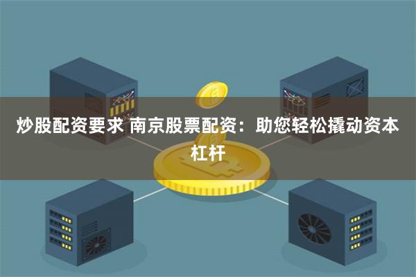 炒股配资要求 南京股票配资：助您轻松撬动资本杠杆