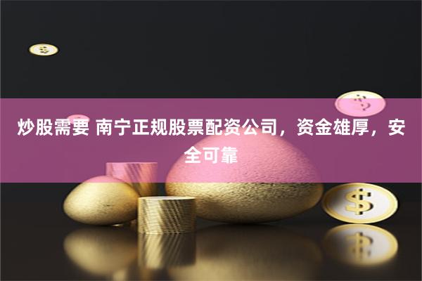 炒股需要 南宁正规股票配资公司，资金雄厚，安全可靠