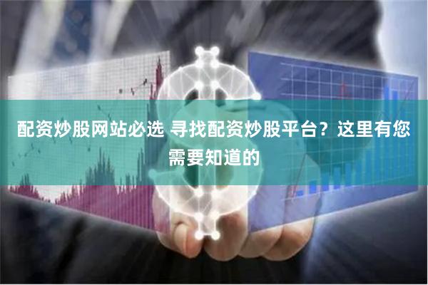 配资炒股网站必选 寻找配资炒股平台？这里有您需要知道的