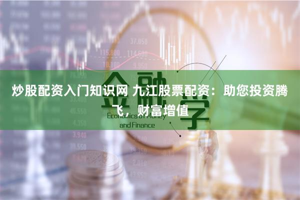 炒股配资入门知识网 九江股票配资：助您投资腾飞，财富增值
