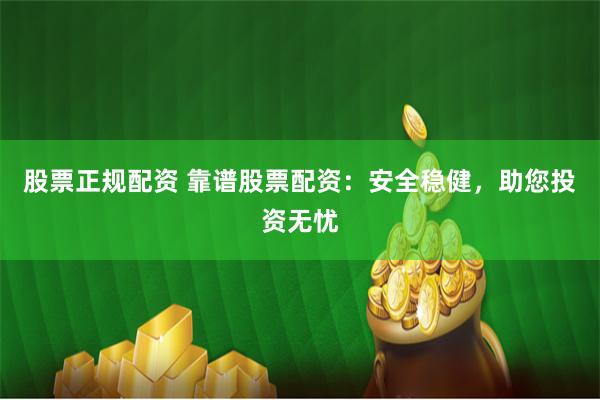 股票正规配资 靠谱股票配资：安全稳健，助您投资无忧