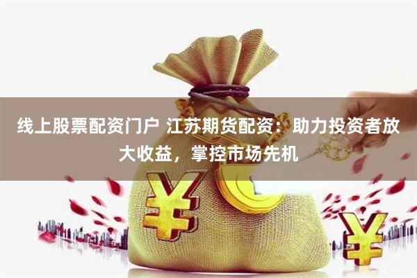 线上股票配资门户 江苏期货配资：助力投资者放大收益，掌控市场先机