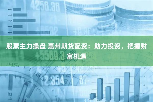 股票主力操盘 惠州期货配资：助力投资，把握财富机遇