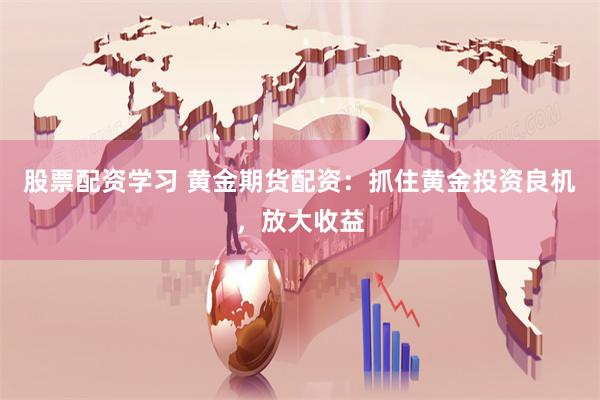 股票配资学习 黄金期货配资：抓住黄金投资良机，放大收益