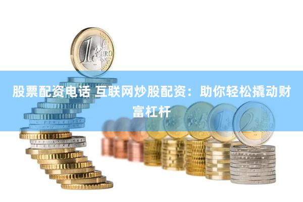 股票配资电话 互联网炒股配资：助你轻松撬动财富杠杆