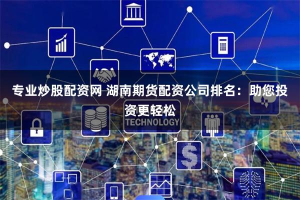 专业炒股配资网 湖南期货配资公司排名：助您投资更轻松