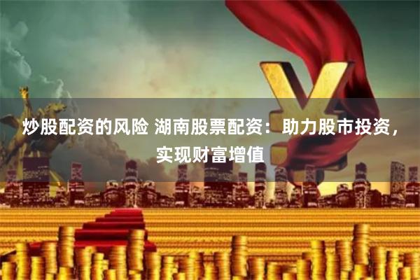 炒股配资的风险 湖南股票配资：助力股市投资，实现财富增值