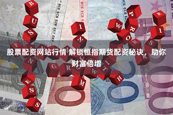 股票配资网站行情 解锁恒指期货配资秘诀，助你财富倍增