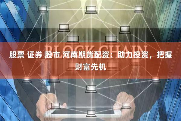 股票 证券 股市 河南期货配资：助力投资，把握财富先机